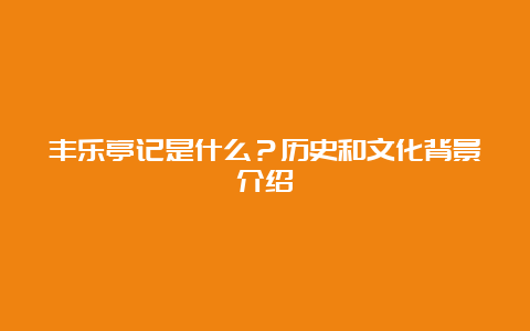 丰乐亭记是什么？历史和文化背景介绍