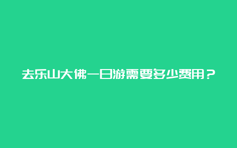 去乐山大佛一日游需要多少费用？