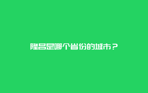 隆昌是哪个省份的城市？