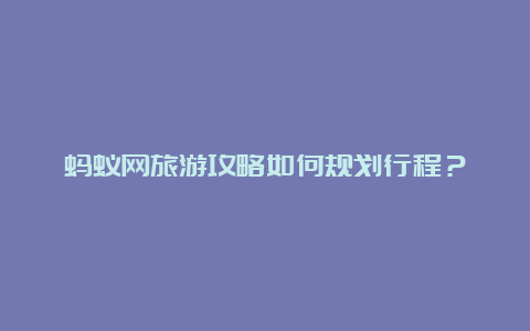 蚂蚁网旅游攻略如何规划行程？