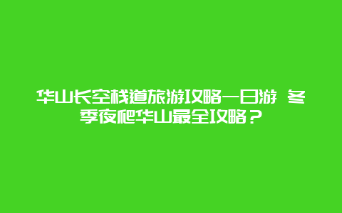 华山长空栈道旅游攻略一日游 冬季夜爬华山最全攻略？