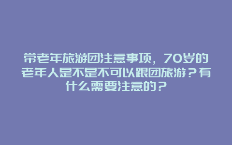 带老年旅游团注意事项，70岁的老年人是不是不可以跟团旅游？有什么需要注意的？