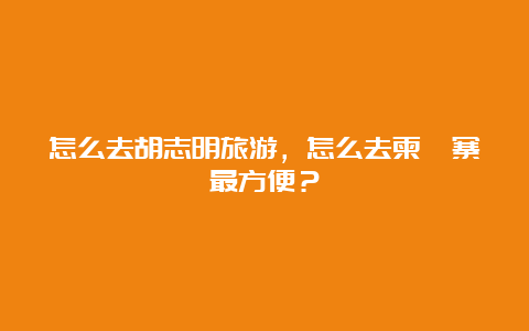 怎么去胡志明旅游，怎么去柬埔寨最方便？