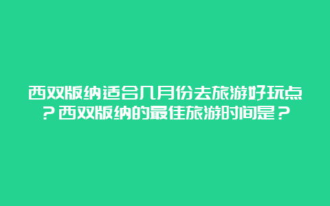 西双版纳适合几月份去旅游好玩点？西双版纳的最佳旅游时间是？