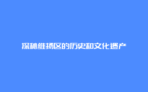 探秘维扬区的历史和文化遗产