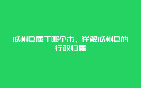 瓜州县属于哪个市，详解瓜州县的行政归属