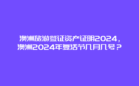 澳洲旅游签证资产证明2024，澳洲2024年复活节几月几号？