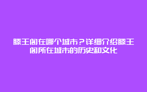 滕王阁在哪个城市？详细介绍滕王阁所在城市的历史和文化