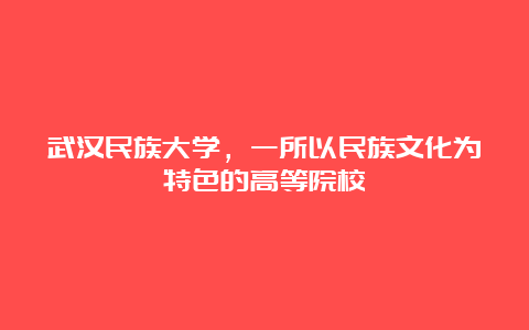 武汉民族大学，一所以民族文化为特色的高等院校