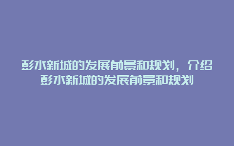 彭水新城的发展前景和规划，介绍彭水新城的发展前景和规划