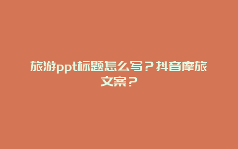 旅游ppt标题怎么写？抖音摩旅文案？