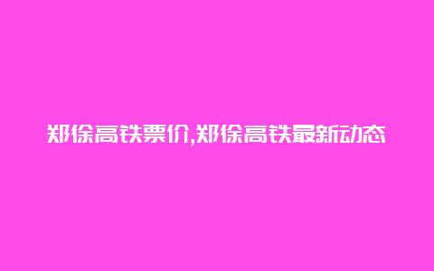 郑徐高铁票价,郑徐高铁最新动态