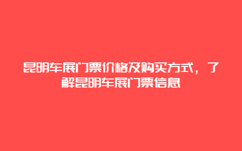 昆明车展门票价格及购买方式，了解昆明车展门票信息