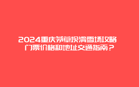 2024重庆茅草坝滑雪场攻略 门票价格和地址交通指南？