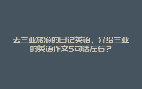 去三亚旅游的日记英语，介绍三亚的英语作文5句话左右？