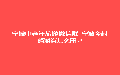 宁波中老年旅游微信群 宁波乡村畅游券怎么用？