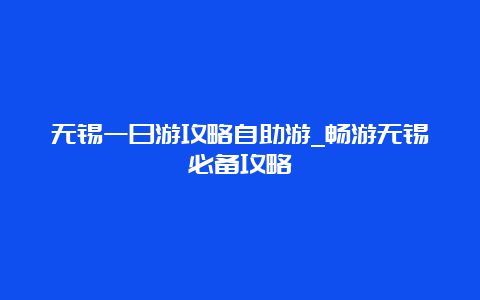 无锡一日游攻略自助游_畅游无锡必备攻略