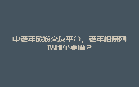 中老年旅游交友平台，老年相亲网站哪个靠谱？