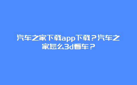 汽车之家下载app下载？汽车之家怎么3d看车？