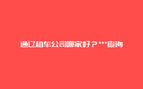 通辽租车公司哪家好？***查询