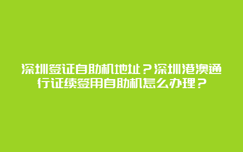 深圳签证自助机地址？深圳港澳通行证续签用自助机怎么办理？