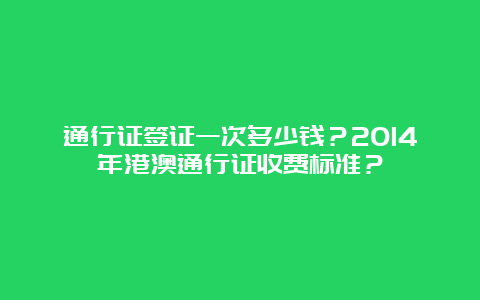 通行证签证一次多少钱？2014年港澳通行证收费标准？