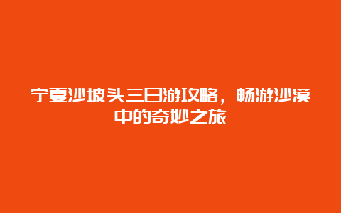 宁夏沙坡头三日游攻略，畅游沙漠中的奇妙之旅