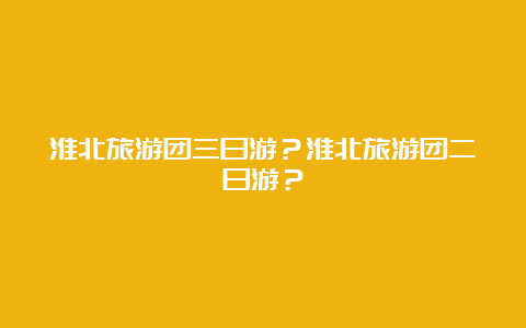 淮北旅游团三日游？淮北旅游团二日游？