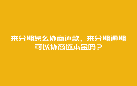 来分期怎么协商还款，来分期逾期可以协商还本金吗？