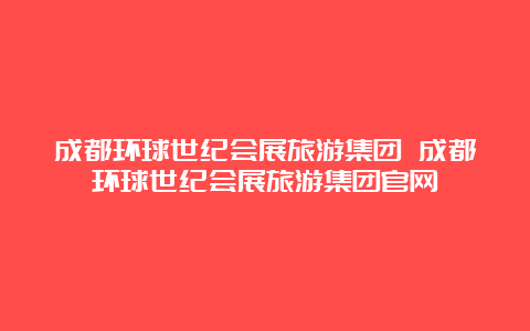 成都环球世纪会展旅游集团 成都环球世纪会展旅游集团官网