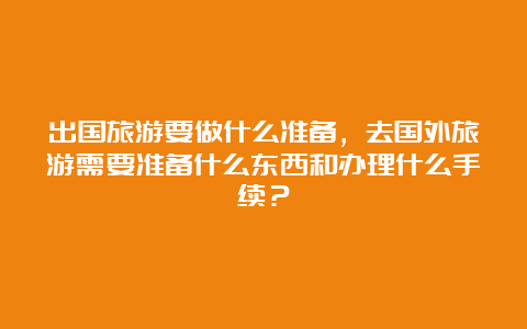 出国旅游要做什么准备，去国外旅游需要准备什么东西和办理什么手续？