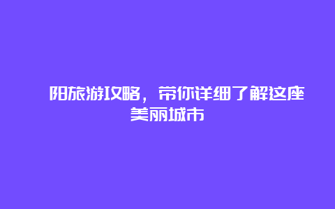 弋阳旅游攻略，带你详细了解这座美丽城市