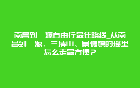 南昌到婺源自由行最佳路线_从南昌到婺源、三清山、景德镇的瑶里怎么走最方便？