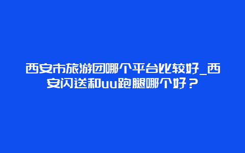 西安市旅游团哪个平台比较好_西安闪送和uu跑腿哪个好？