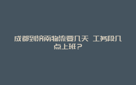 成都到济南物流要几天 工务段几点上班？