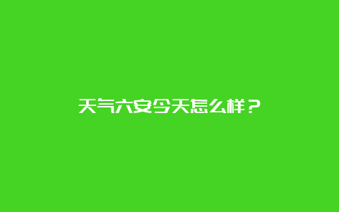 天气六安今天怎么样？