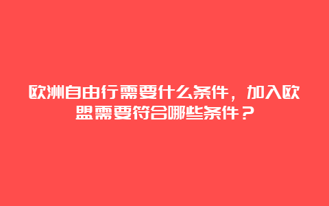 欧洲自由行需要什么条件，加入欧盟需要符合哪些条件？