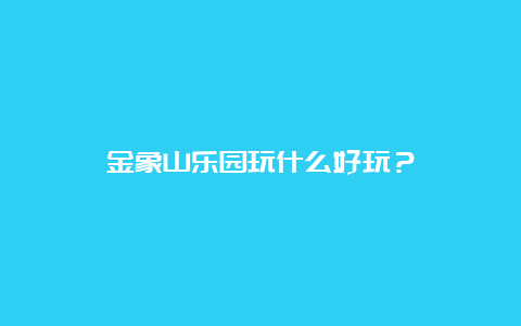 金象山乐园玩什么好玩？