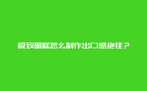 极致蛋糕怎么制作出口感绝佳？