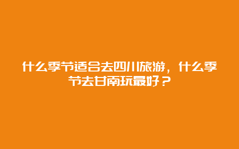 什么季节适合去四川旅游，什么季节去甘南玩最好？