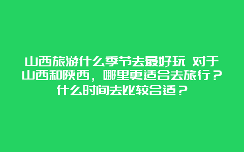 山西旅游什么季节去最好玩 对于山西和陕西，哪里更适合去旅行？什么时间去比较合适？