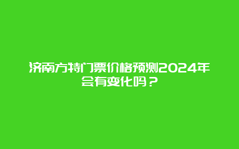 济南方特门票价格预测2024年会有变化吗？