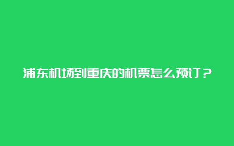 浦东机场到重庆的机票怎么预订？