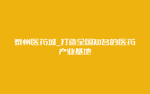 泰州医药城_打造全国知名的医药产业基地