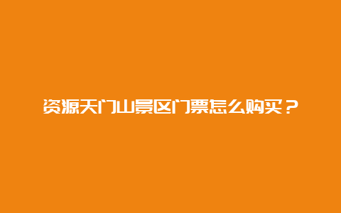 资源天门山景区门票怎么购买？