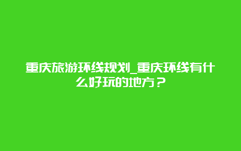 重庆旅游环线规划_重庆环线有什么好玩的地方？