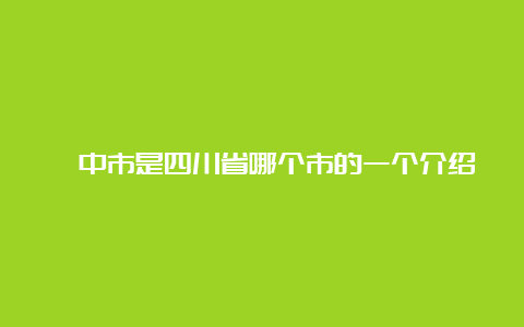 阆中市是四川省哪个市的一个介绍