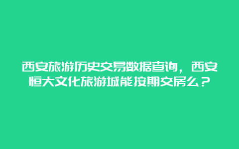 西安旅游历史交易数据查询，西安恒大文化旅游城能按期交房么？