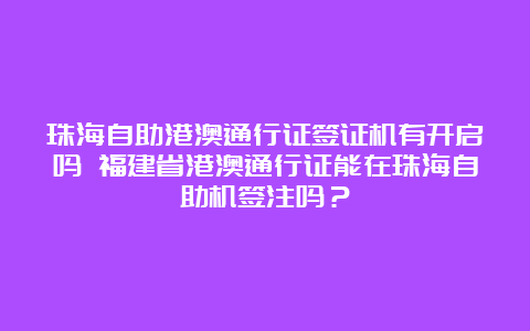 珠海自助港澳通行证签证机有开启吗 福建省港澳通行证能在珠海自助机签注吗？