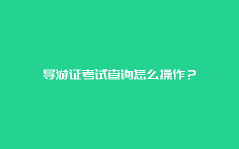 导游证考试查询怎么操作？